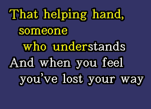 That helping hand,
someone
Who understands
And When you feel
youKIe lost your way