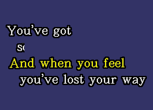 YouKze got
St

And when you feel
you ve lost your way