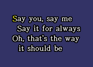 Say you, say me
Say it for always

Oh, thaVs the way
it should be