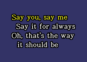 Say you, say me
Say it for always

Oh, thaVs the way
it should be