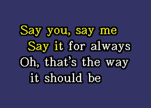 Say you, say me
Say it for always

Oh, thaVs the way
it should be