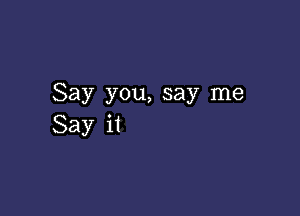 Say you, say me

Say it