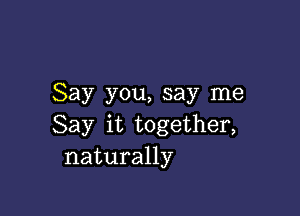 Say you, say me

Say it together,
naturally