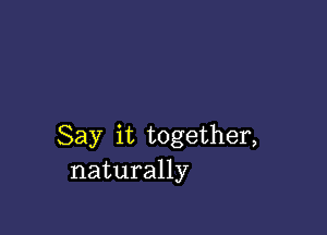 Say it together,
naturally