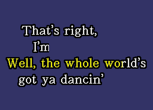 Thafs right,
Fm

Well, the whole worlds
got ya dancin,