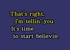 Thafs right,
Fm tellin, you

Iffs time
to start believin