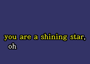 you are a shining star,
0h