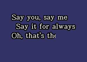 Say you, say me
Say it for always

Oh, thafs th(