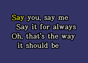 Say you, say me
Say it for always

Oh, thaVs the way
it should be