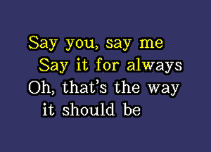 Say you, say me
Say it for always

Oh, thaVs the way
it should be