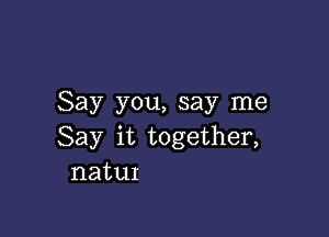 Say you, say me

Say it together,
natuI