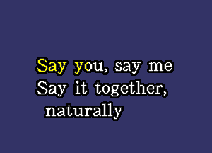 Say you, say me

Say it together,
naturally