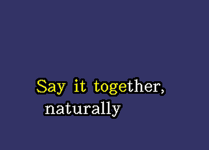 Say it together,
naturally