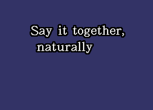 Say it together,
naturally