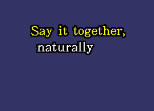 Say it together,
naturally