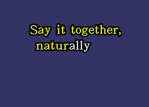 Say it together,
naturally