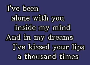 Fve been
alone With you
inside my mind
And in my dreams
Fve kissed your lips

a thousand times I