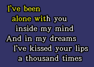 Fve been
alone With you
inside my mind
And in my dreams
Fve kissed your lips

a thousand times I