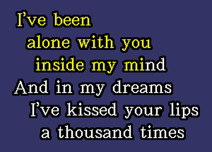 Fve been
alone With you
inside my mind
And in my dreams
Fve kissed your lips

a thousand times I