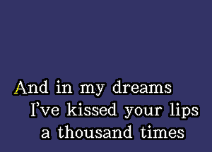 And in my dreams
Fve kissed your lips

a thousand times I