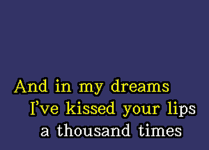 And in my dreams
Fve kissed your lips

a thousand times I