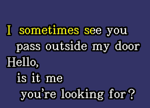 I sometimes see you
pass outside my door

Hello,
is it me
you,re looking for?