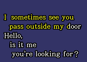 I sometimes see you
pass outside my door

Hello,
is it me
you,re looking for?