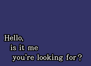 Hello,
is it me
you,re looking for?