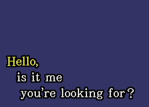 Hello,
is it me
you,re looking for?