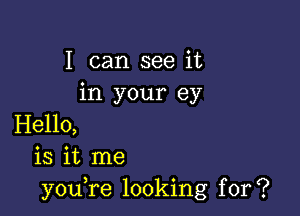 I can see it
in your ey

Hello,
is it me
you,re looking for?