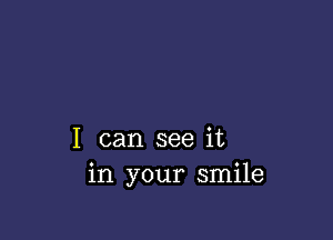 I can see it
in your smile