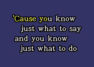 ,Cause you know
just what to say

and you know
just What to do