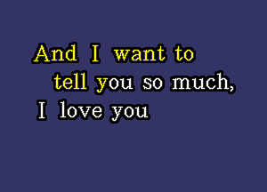 And I want to
tell you so much,

I love you