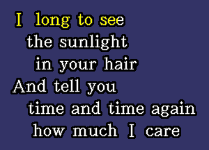 I long to see
the sunlight
in your hair

And tell you
time and time again
how much I care