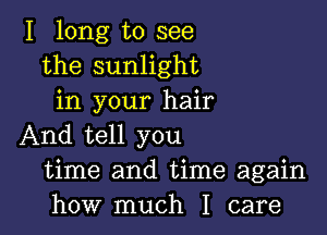 I long to see
the sunlight
in your hair

And tell you
time and time again
how much I care