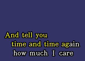 And tell you
time and time again
how much I care