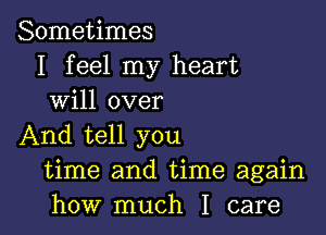 Sometimes

I feel my heart
will over

And tell you
time and time again
how much I care