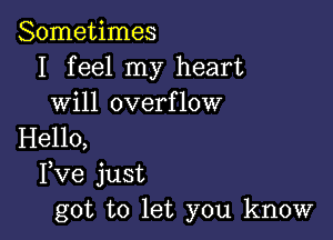 Sometimes
I feel my heart
will overflow

Hello,
Fve just
got to let you know