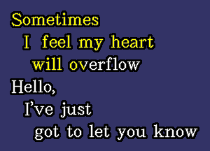 Sometimes
I feel my heart
will overflow

Hello,
Fve just
got to let you know