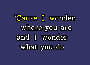 ,Cause I wonder
where you are

and I wonder
what you do