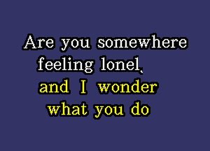 Are you somewhere
feeling loneL

and I wonder
what you do