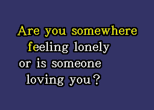 Are you somewhere
feeling lonely

or is someone
loving you?