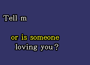 Tell m

or is someone
loving you?