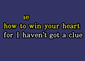 1e
how to win your heart

for I haverft got a clue