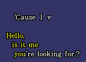 ,Cause I V'-

Hello,
is it me
y0u re looking for?