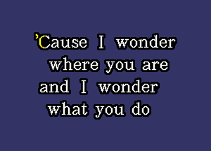 ,Cause I wonder
where you are

and I wonder
what you do