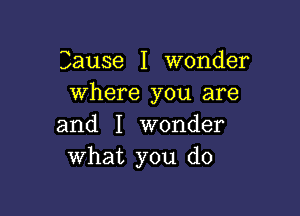 Cause I wonder
where you are

and I wonder
what you do