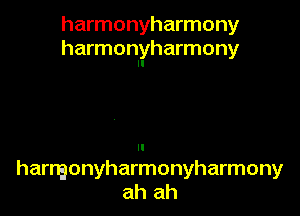 harmonyharmony
harmonyharmony

harngonyharmonyharmony
ah ah