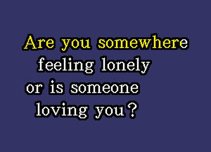 Are you somewhere
feeling lonely

or is someone
loving you?