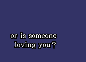 or is someone
loving you?